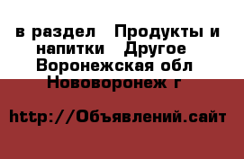  в раздел : Продукты и напитки » Другое . Воронежская обл.,Нововоронеж г.